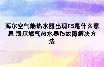 海尔空气能热水器出现F5是什么意思 海尔燃气热水器f5故障解决方法